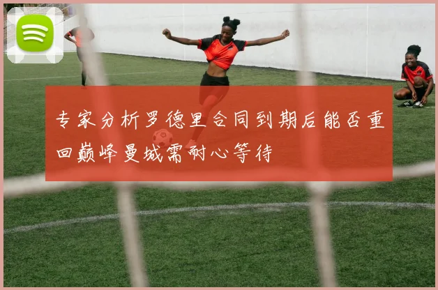 专家分析罗德里合同到期后能否重回巅峰曼城需耐心等待