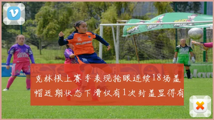 克林根上赛季表现抢眼连续18场盖帽近期状态下滑仅有1次封盖显得有些软弱