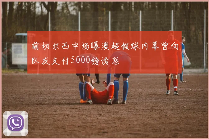 前切尔西中场曝澳超假球内幕曾向队友支付5000镑诱惑