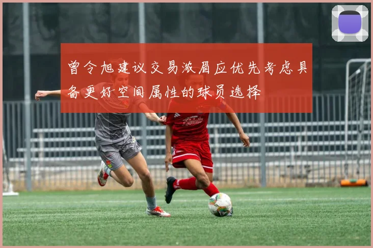 曾令旭建议交易浓眉应优先考虑具备更好空间属性的球员选择