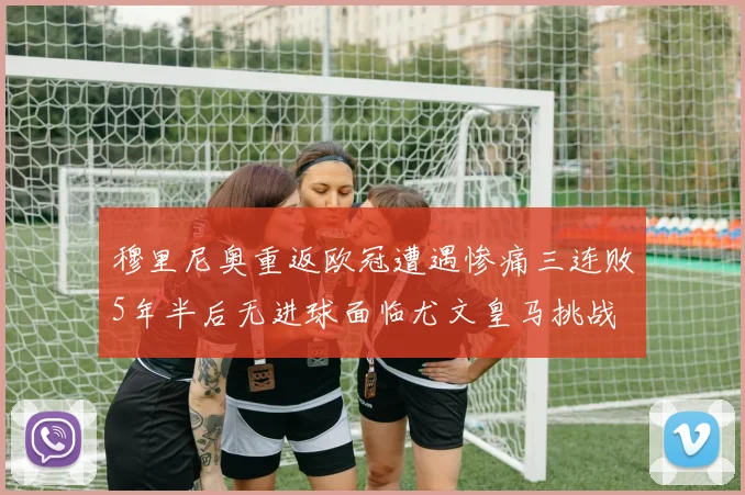 穆里尼奥重返欧冠遭遇惨痛三连败5年半后无进球面临尤文皇马挑战