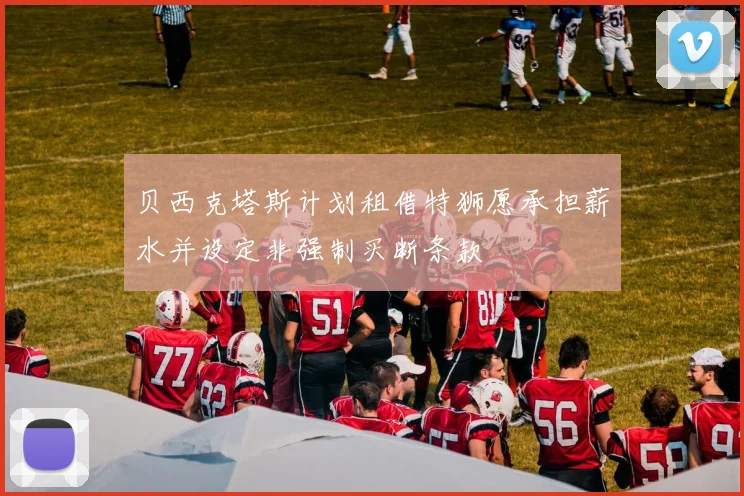 贝西克塔斯计划租借特狮愿承担薪水并设定非强制买断条款