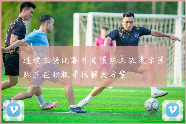 连续三场比赛开局慢热文班表示团队正在积极寻找解决方案
