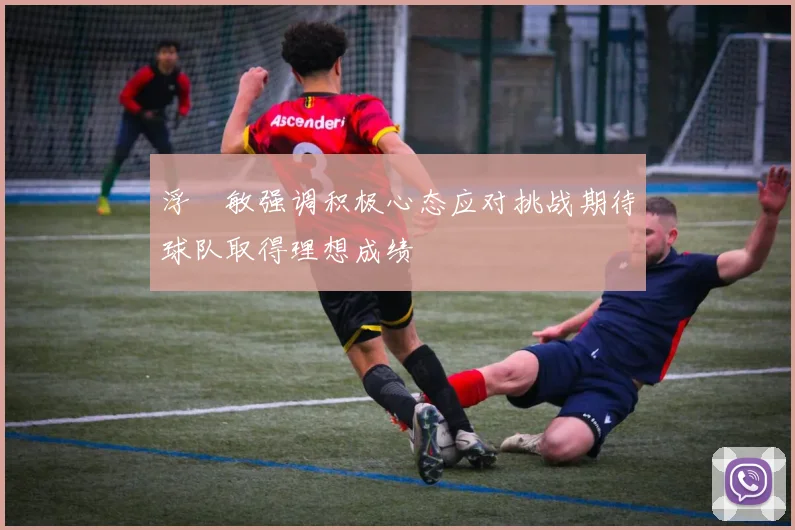 浮嶋敏强调积极心态应对挑战期待球队取得理想成绩
