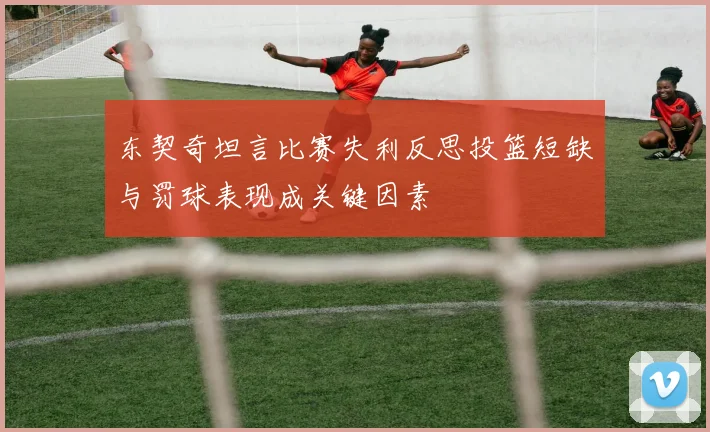东契奇坦言比赛失利反思投篮短缺与罚球表现成关键因素