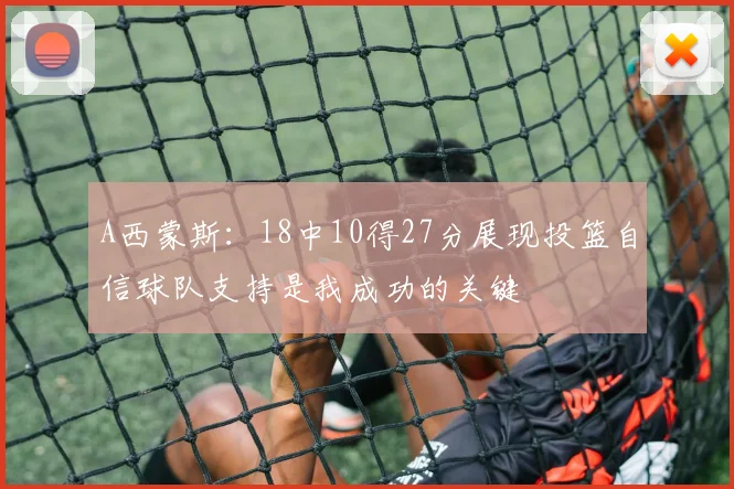 A西蒙斯：18中10得27分展现投篮自信球队支持是我成功的关键