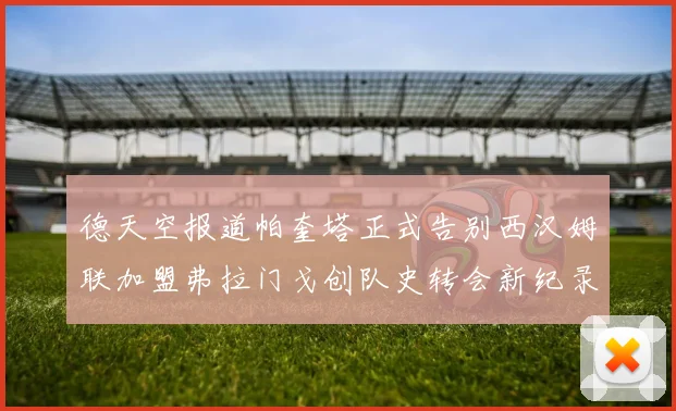 德天空报道帕奎塔正式告别西汉姆联加盟弗拉门戈创队史转会新纪录
