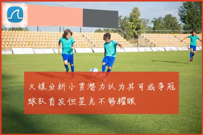 火媒分析小贾潜力认为其可成争冠球队首发但星光不够耀眼