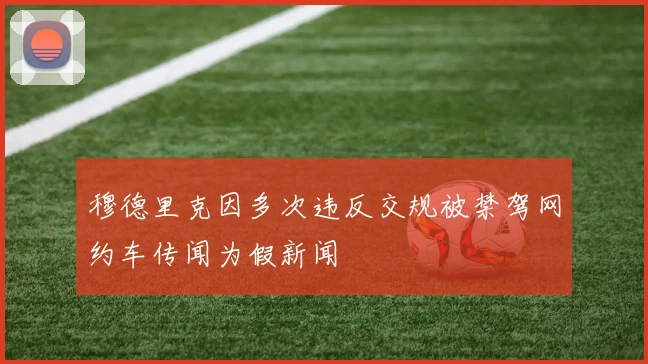 穆德里克因多次违反交规被禁驾网约车传闻为假新闻