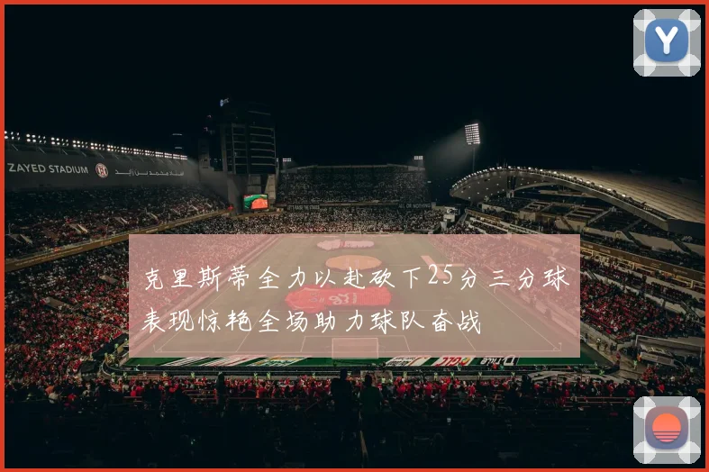 克里斯蒂全力以赴砍下25分三分球表现惊艳全场助力球队奋战