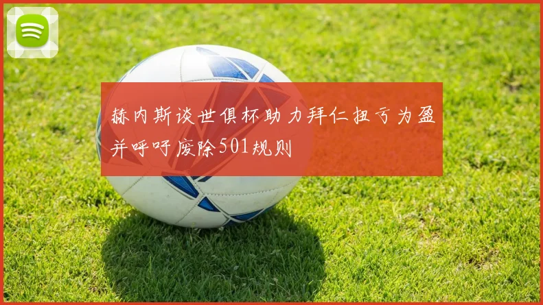赫内斯谈世俱杯助力拜仁扭亏为盈并呼吁废除501规则
