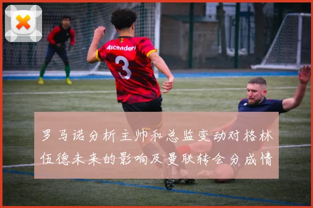 罗马诺分析主帅和总监变动对格林伍德未来的影响及曼联转会分成情况