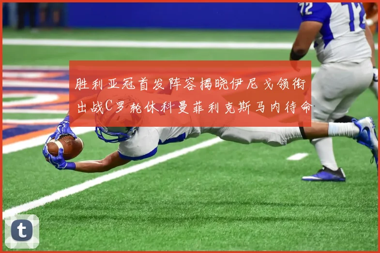 胜利亚冠首发阵容揭晓伊尼戈领衔出战C罗轮休科曼菲利克斯马内待命