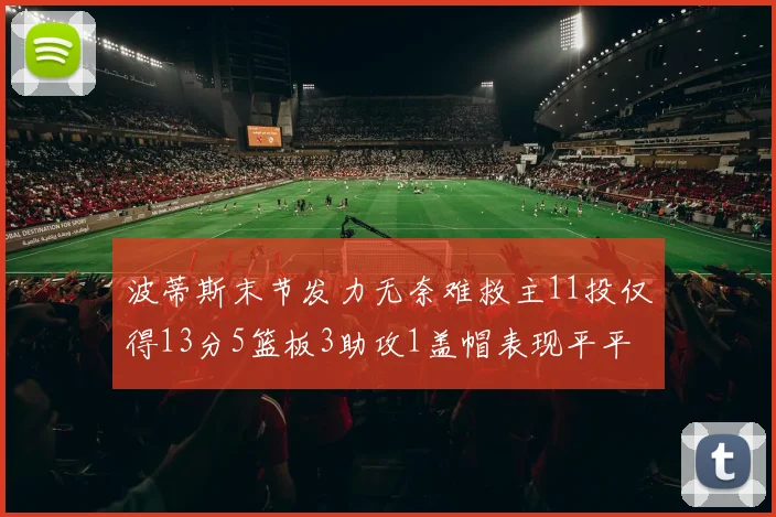 波蒂斯末节发力无奈难救主11投仅得13分5篮板3助攻1盖帽表现平平
