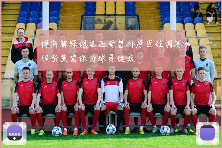 博斯解释佩里西奇替补原因强调赛程密集需保持球员健康