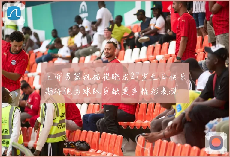 上海男篮祝福崔晓龙27岁生日快乐期待他为球队贡献更多精彩表现