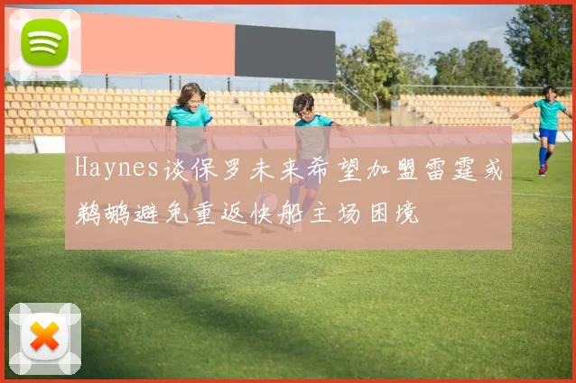 Haynes谈保罗未来希望加盟雷霆或鹈鹕避免重返快船主场困境