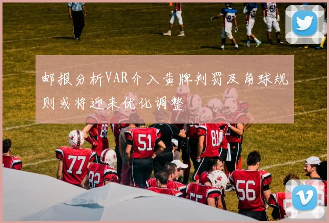 邮报分析VAR介入黄牌判罚及角球规则或将迎来优化调整