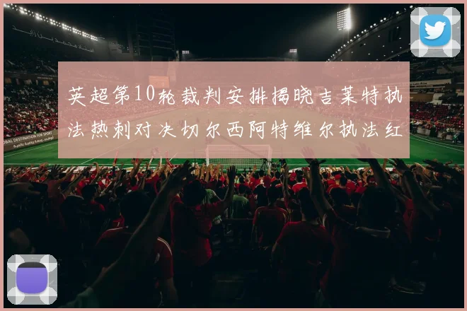英超第10轮裁判安排揭晓吉莱特执法热刺对决切尔西阿特维尔执法红军迎战维拉