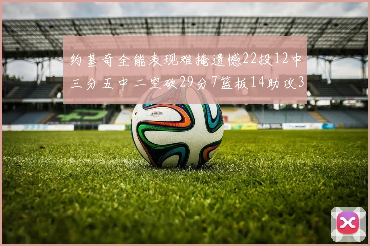 约基奇全能表现难掩遗憾22投12中三分五中二空砍29分7篮板14助攻3抢断