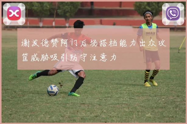 谢泼德赞阿门后场搭档能力出众攻筐威胁吸引防守注意力