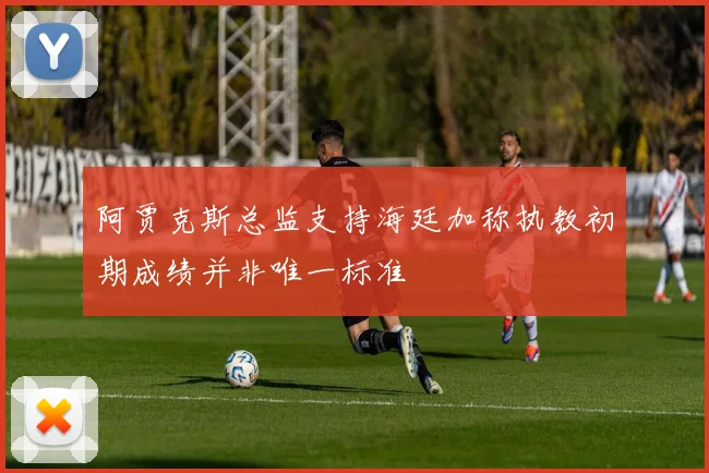 阿贾克斯总监支持海廷加称执教初期成绩并非唯一标准