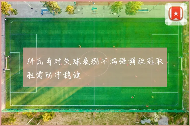 科瓦奇对失球表现不满强调欧冠取胜需防守稳健