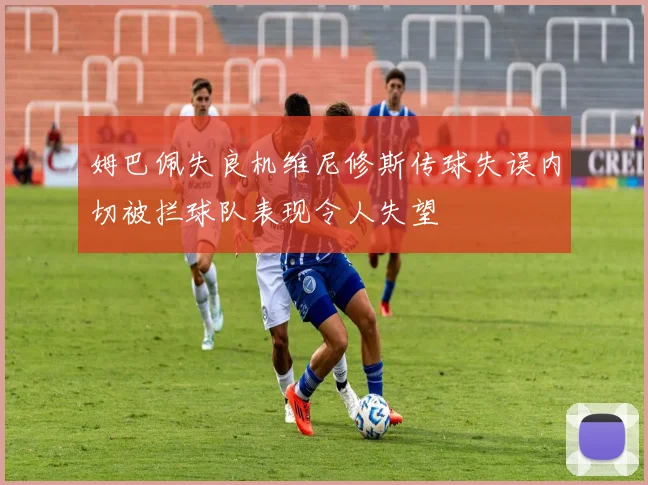 姆巴佩失良机维尼修斯传球失误内切被拦球队表现令人失望
