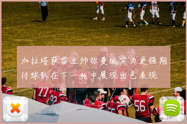 加拉塔萨雷主帅称曼城实力更强期待球队在下一轮中展现出色表现