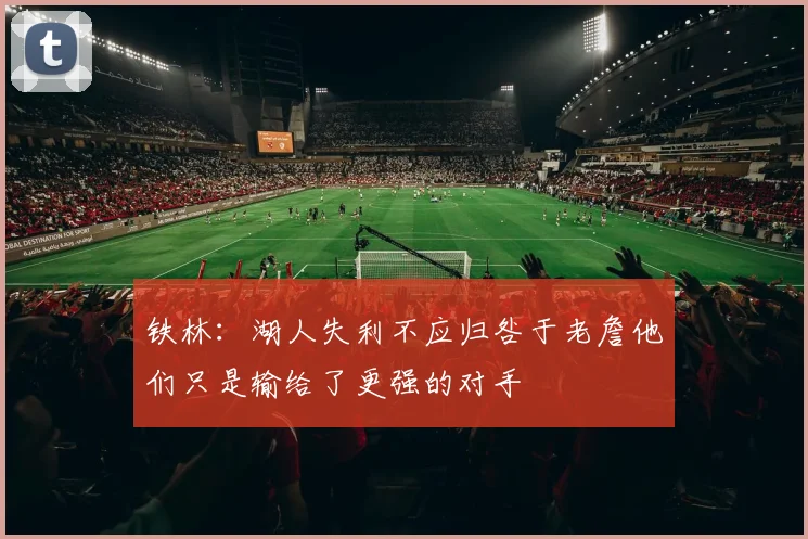 铁林：湖人失利不应归咎于老詹他们只是输给了更强的对手