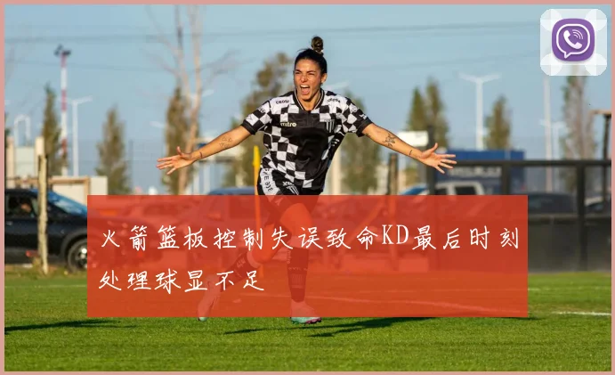火箭篮板控制失误致命KD最后时刻处理球显不足
