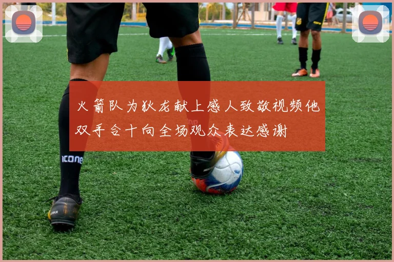 火箭队为狄龙献上感人致敬视频他双手合十向全场观众表达感谢