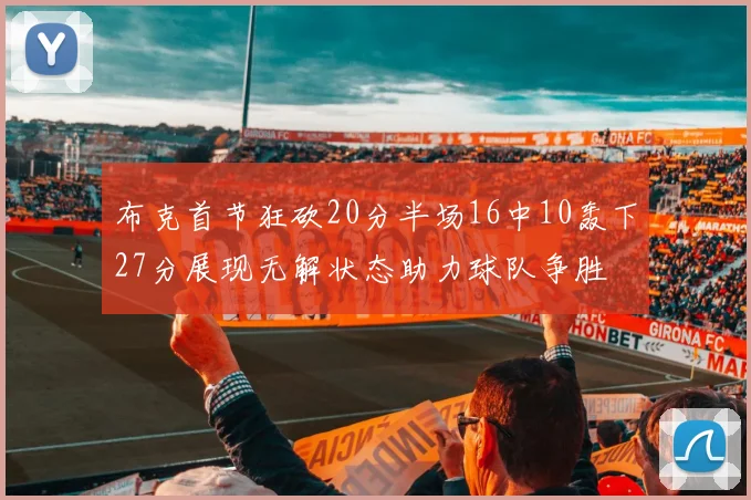 布克首节狂砍20分半场16中10轰下27分展现无解状态助力球队争胜