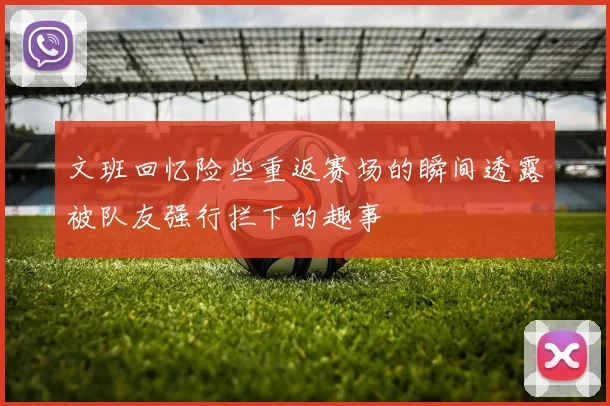 文班回忆险些重返赛场的瞬间透露被队友强行拦下的趣事