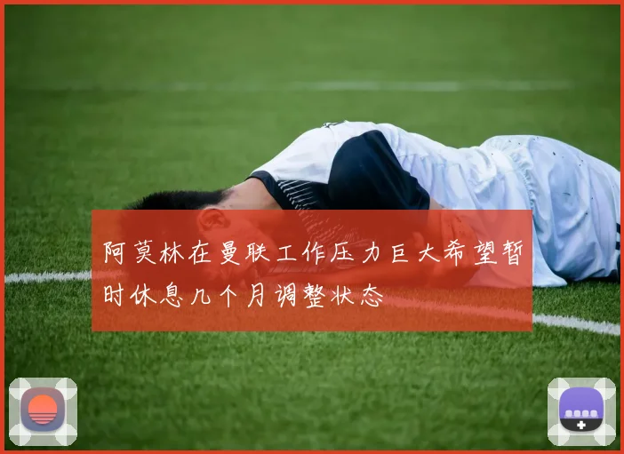 阿莫林在曼联工作压力巨大希望暂时休息几个月调整状态