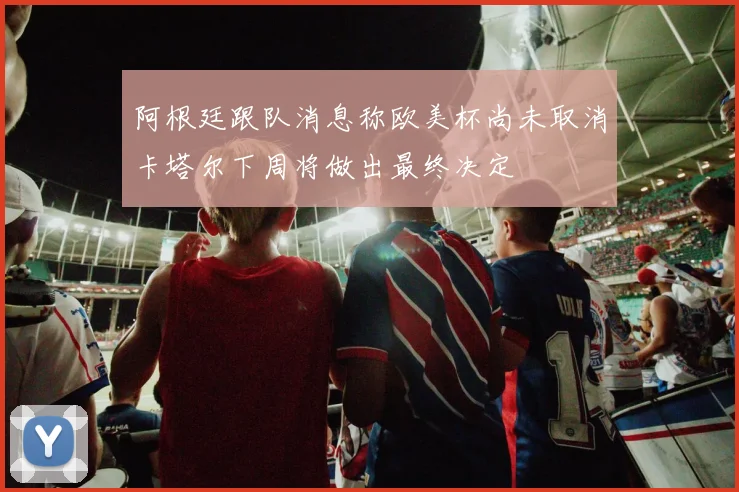 阿根廷跟队消息称欧美杯尚未取消卡塔尔下周将做出最终决定