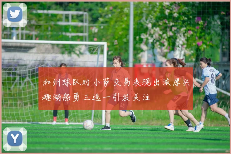 加州球队对小萨交易表现出浓厚兴趣湖船勇三选一引发关注