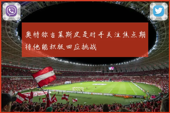 奥特称吉莱斯皮是对手关注焦点期待他能积极回应挑战