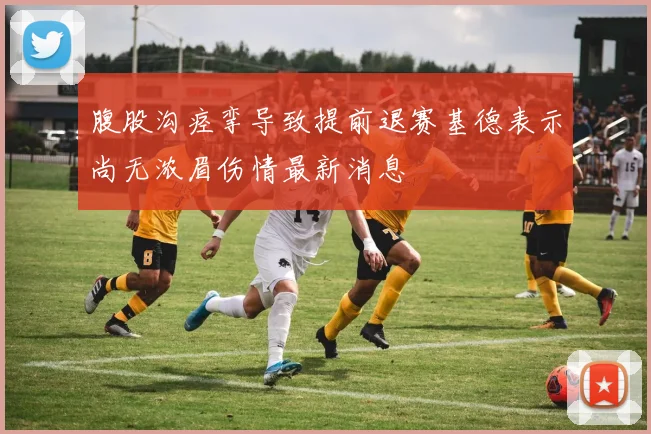 腹股沟痉挛导致提前退赛基德表示尚无浓眉伤情最新消息