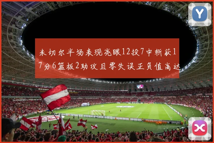 米切尔半场表现亮眼12投7中斩获17分6篮板2助攻且零失误正负值高达19