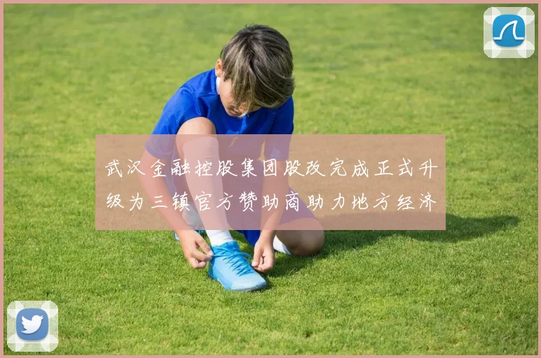 武汉金融控股集团股改完成正式升级为三镇官方赞助商助力地方经济发展