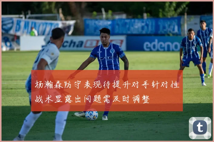 杨瀚森防守表现待提升对手针对性战术显露出问题需及时调整