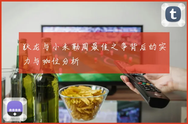 狄龙与小米勒周最佳之争背后的实力与咖位分析