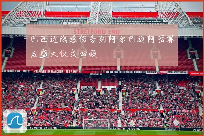 巴西连线感伤告别阿尔巴迈阿密赛后盛大仪式回顾
