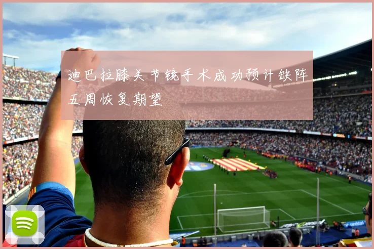 迪巴拉膝关节镜手术成功预计缺阵五周恢复期望