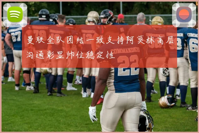 曼联全队团结一致支持阿莫林高层沟通彰显帅位稳定性