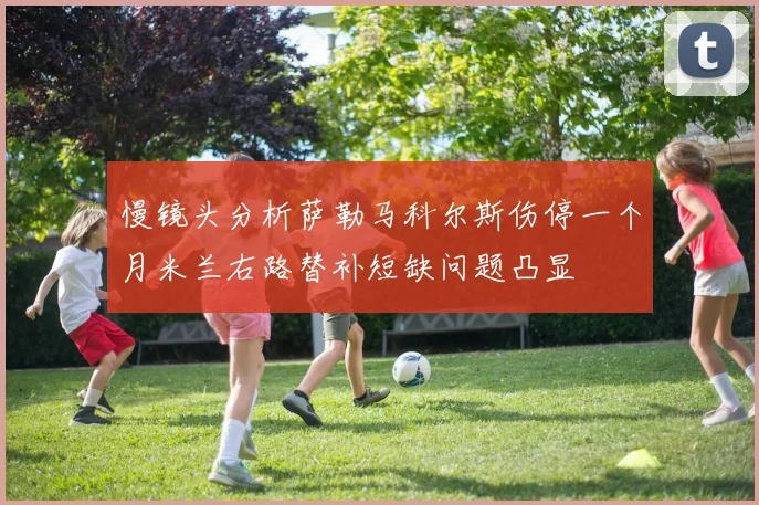 慢镜头分析萨勒马科尔斯伤停一个月米兰右路替补短缺问题凸显