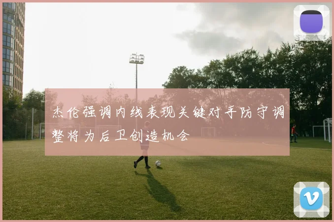 杰伦强调内线表现关键对手防守调整将为后卫创造机会