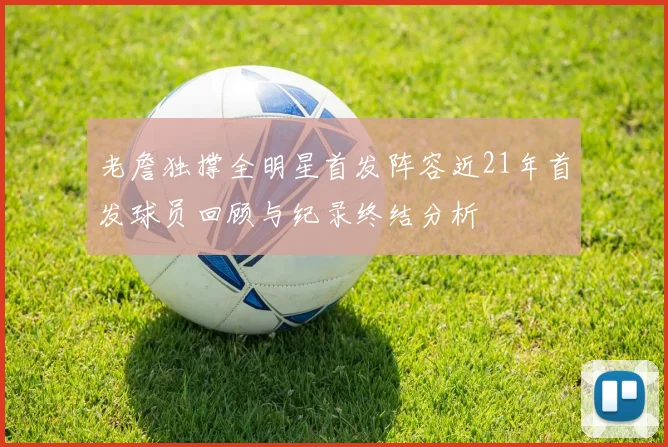 老詹独撑全明星首发阵容近21年首发球员回顾与纪录终结分析