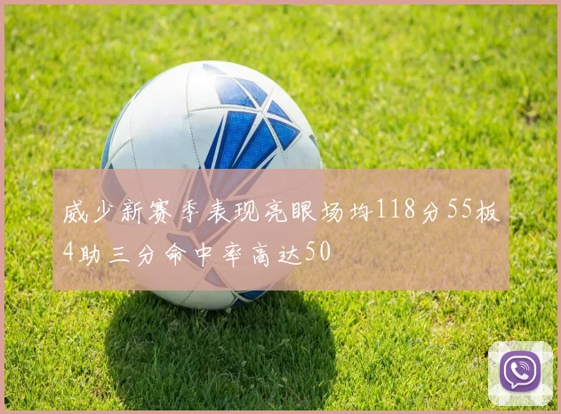 威少新赛季表现亮眼场均118分55板4助三分命中率高达50